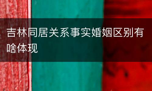 吉林同居关系事实婚姻区别有啥体现