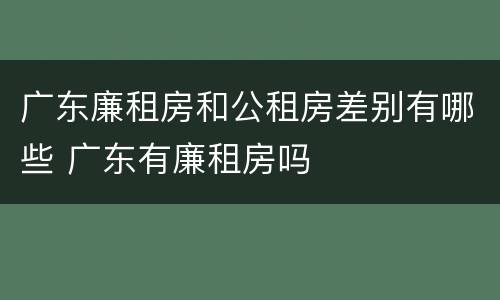 广东廉租房和公租房差别有哪些 广东有廉租房吗