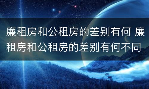 廉租房和公租房的差别有何 廉租房和公租房的差别有何不同