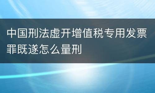 中国刑法虚开增值税专用发票罪既遂怎么量刑