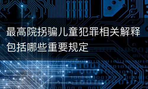 最高院拐骗儿童犯罪相关解释包括哪些重要规定