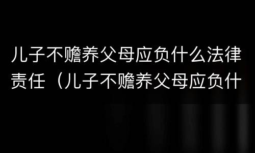 儿子不赡养父母应负什么法律责任（儿子不赡养父母应负什么法律责任呢）