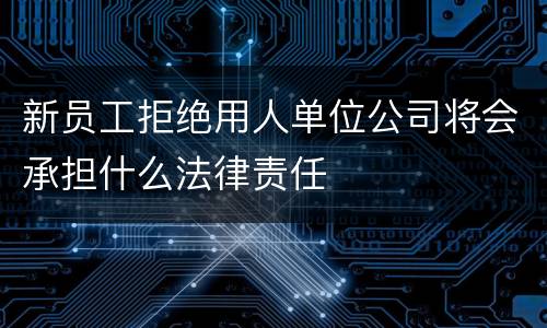 新员工拒绝用人单位公司将会承担什么法律责任