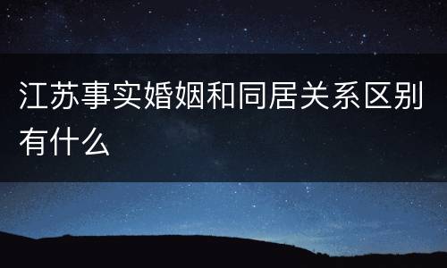 江苏事实婚姻和同居关系区别有什么