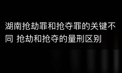 湖南抢劫罪和抢夺罪的关键不同 抢劫和抢夺的量刑区别