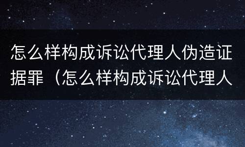 怎么样构成诉讼代理人伪造证据罪（怎么样构成诉讼代理人伪造证据罪）