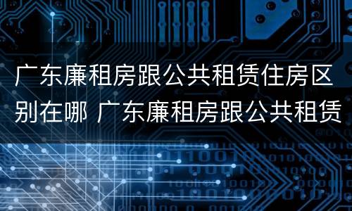 广东廉租房跟公共租赁住房区别在哪 广东廉租房跟公共租赁住房区别在哪里