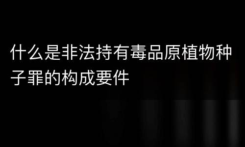 什么是非法持有毒品原植物种子罪的构成要件