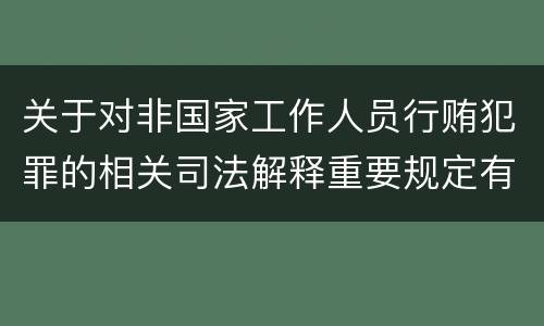 关于对非国家工作人员行贿犯罪的相关司法解释重要规定有哪些