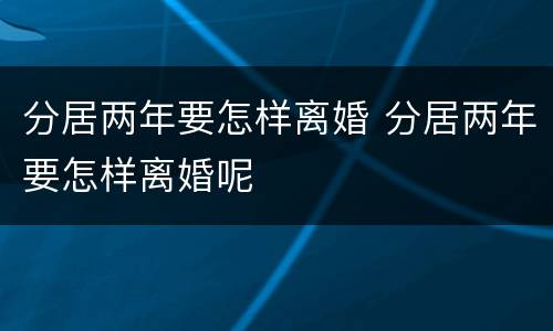 分居两年要怎样离婚 分居两年要怎样离婚呢