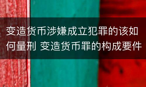 变造货币涉嫌成立犯罪的该如何量刑 变造货币罪的构成要件