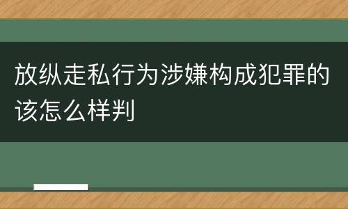 放纵走私行为涉嫌构成犯罪的该怎么样判