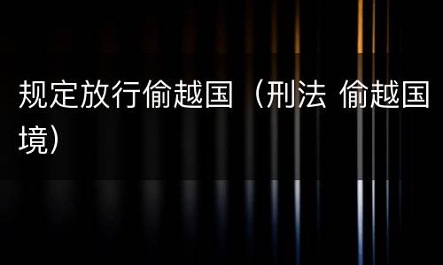 规定放行偷越国（刑法 偷越国境）