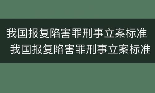 我国报复陷害罪刑事立案标准 我国报复陷害罪刑事立案标准是多少