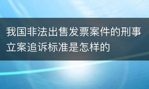 我国非法出售发票案件的刑事立案追诉标准是怎样的