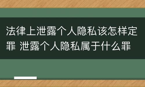 法律上泄露个人隐私该怎样定罪 泄露个人隐私属于什么罪