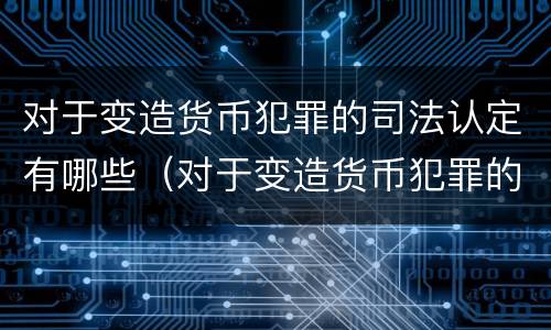 对于变造货币犯罪的司法认定有哪些（对于变造货币犯罪的司法认定有哪些条件）