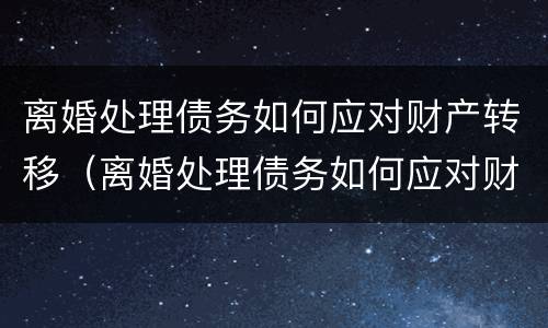 离婚处理债务如何应对财产转移（离婚处理债务如何应对财产转移风险）
