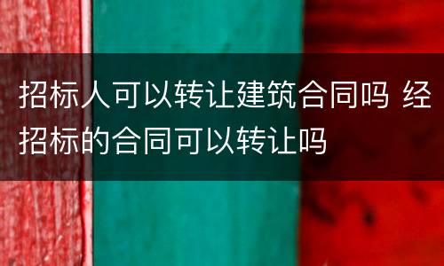 招标人可以转让建筑合同吗 经招标的合同可以转让吗