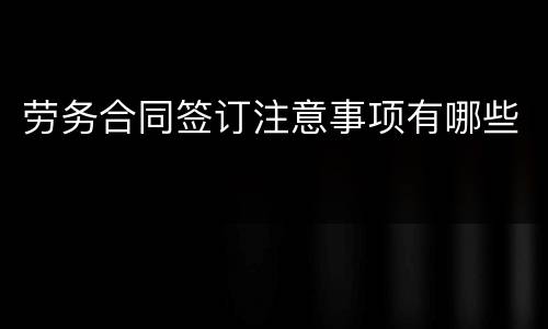 劳务合同签订注意事项有哪些