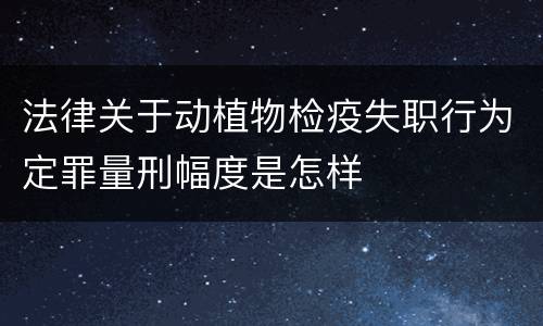法律关于动植物检疫失职行为定罪量刑幅度是怎样