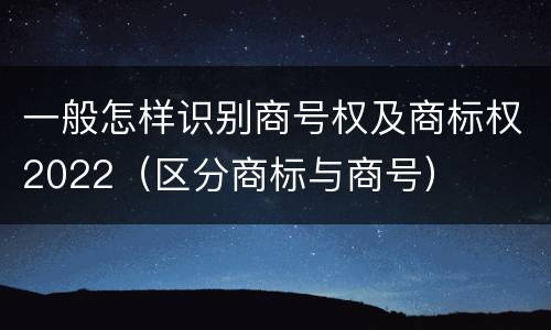 一般怎样识别商号权及商标权2022（区分商标与商号）