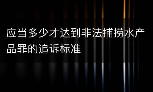 应当多少才达到非法捕捞水产品罪的追诉标准