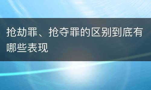 抢劫罪、抢夺罪的区别到底有哪些表现
