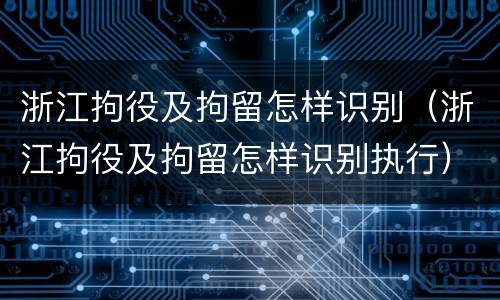 浙江拘役及拘留怎样识别（浙江拘役及拘留怎样识别执行）