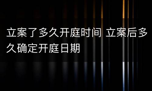 立案了多久开庭时间 立案后多久确定开庭日期