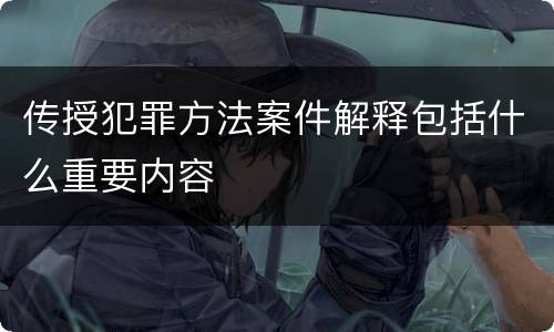 传授犯罪方法案件解释包括什么重要内容