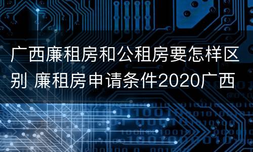 广西廉租房和公租房要怎样区别 廉租房申请条件2020广西