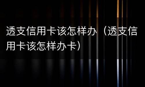 透支信用卡该怎样办（透支信用卡该怎样办卡）
