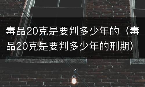 毒品20克是要判多少年的（毒品20克是要判多少年的刑期）