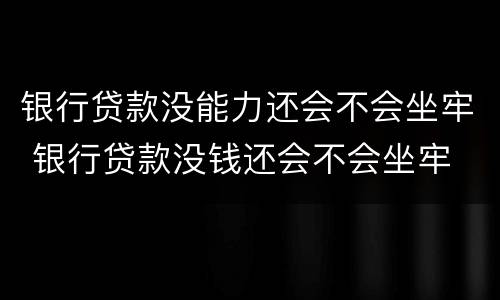 银行贷款没能力还会不会坐牢 银行贷款没钱还会不会坐牢