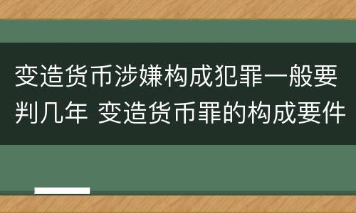 变造货币涉嫌构成犯罪一般要判几年 变造货币罪的构成要件