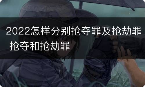 2022怎样分别抢夺罪及抢劫罪 抢夺和抢劫罪