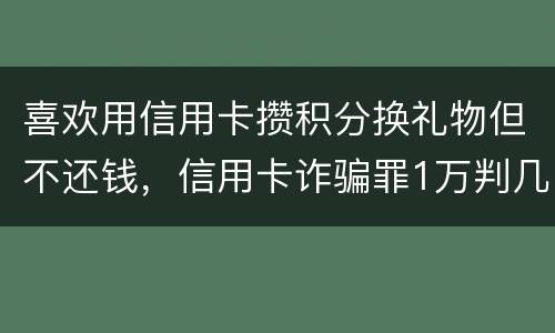喜欢用信用卡攒积分换礼物但不还钱，信用卡诈骗罪1万判几年呢