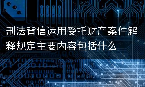 刑法背信运用受托财产案件解释规定主要内容包括什么