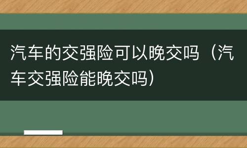 汽车的交强险可以晚交吗（汽车交强险能晚交吗）