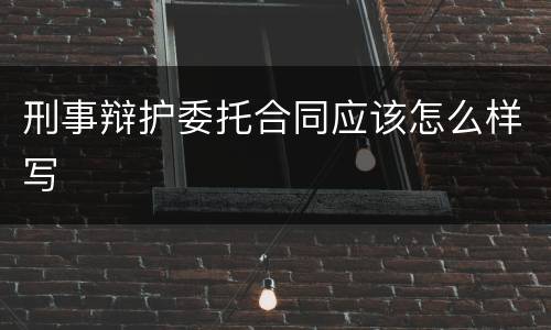 刑事辩护委托合同应该怎么样写