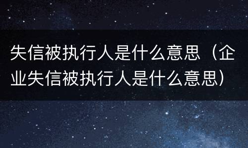失信被执行人是什么意思（企业失信被执行人是什么意思）
