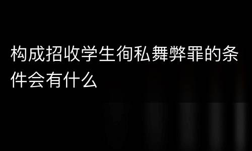 构成招收学生徇私舞弊罪的条件会有什么