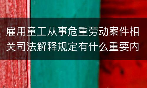 雇用童工从事危重劳动案件相关司法解释规定有什么重要内容