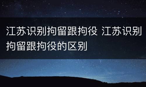 江苏识别拘留跟拘役 江苏识别拘留跟拘役的区别