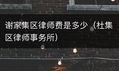 谢家集区律师费是多少（杜集区律师事务所）