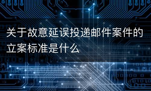 关于故意延误投递邮件案件的立案标准是什么