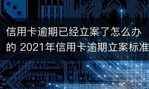 信用卡逾期已经立案了怎么办的 2021年信用卡逾期立案标准