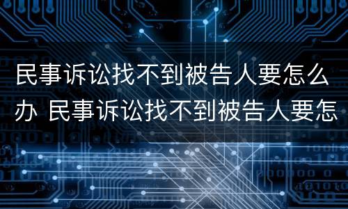 民事诉讼找不到被告人要怎么办 民事诉讼找不到被告人要怎么办呢