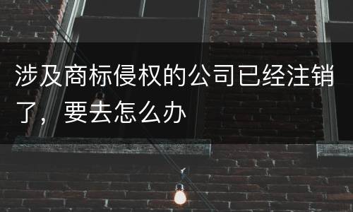 涉及商标侵权的公司已经注销了，要去怎么办